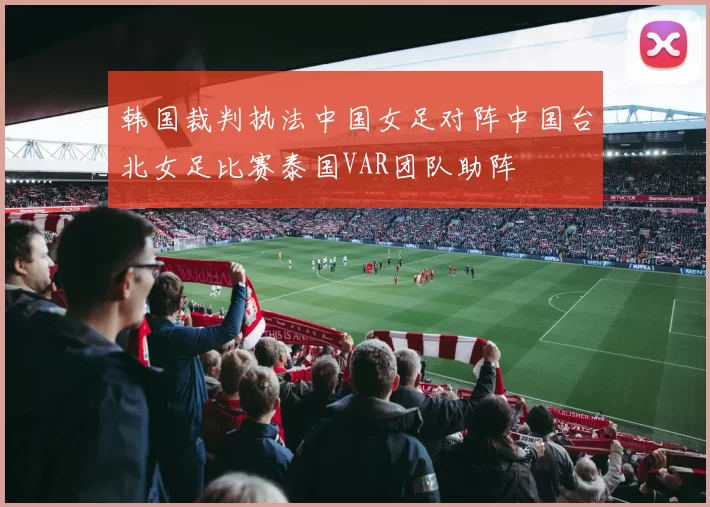 韩国裁判执法中国女足对阵中国台北女足比赛泰国VAR团队助阵