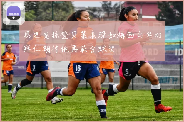 恩里克称登贝莱表现如梅西当年对拜仁期待他再获金球奖