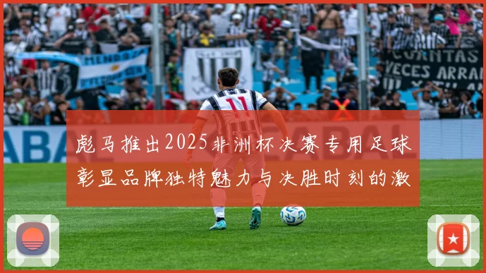 彪马推出2025非洲杯决赛专用足球彰显品牌独特魅力与决胜时刻的激情