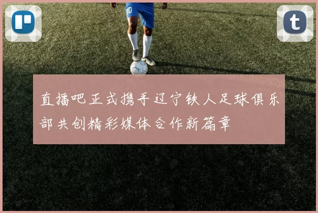 直播吧正式携手辽宁铁人足球俱乐部共创精彩媒体合作新篇章