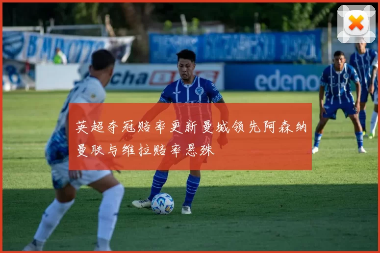 英超夺冠赔率更新曼城领先阿森纳曼联与维拉赔率悬殊
