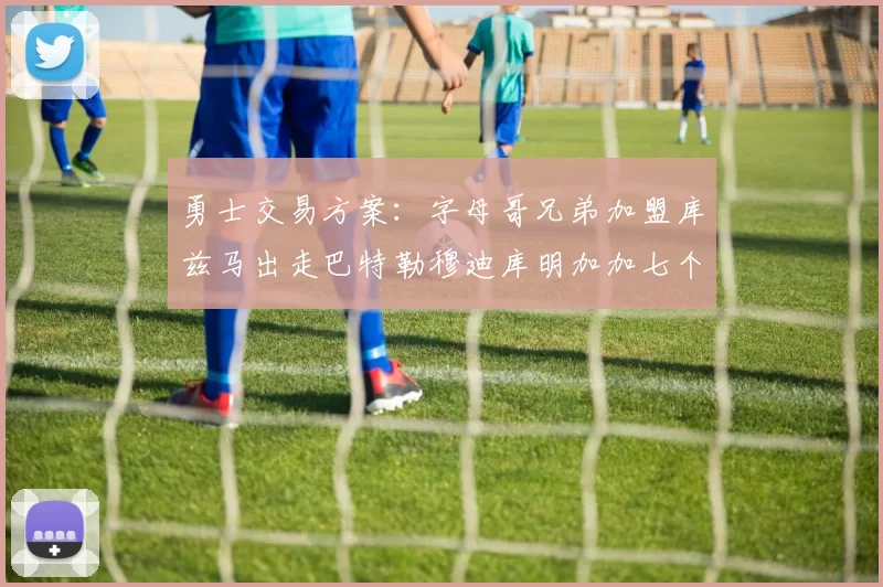 勇士交易方案：字母哥兄弟加盟库兹马出走巴特勒穆迪库明加加七个首轮选秀权