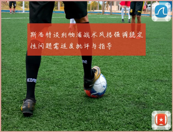 斯洛特谈利物浦战术风格强调稳定性问题需适度批评与指导