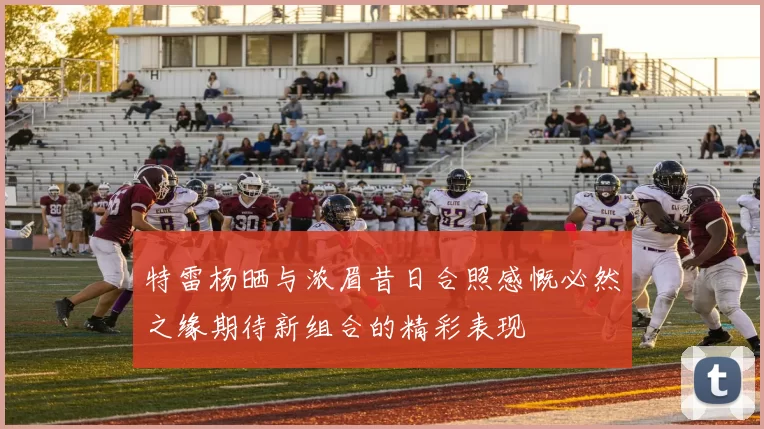 特雷杨晒与浓眉昔日合照感慨必然之缘期待新组合的精彩表现