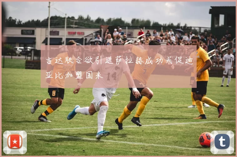 吉达联合欲引进萨拉赫成功或促迪亚比加盟国米