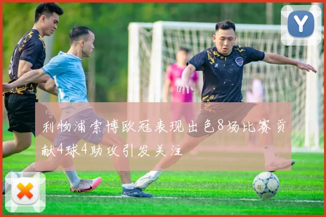 利物浦索博欧冠表现出色8场比赛贡献4球4助攻引发关注