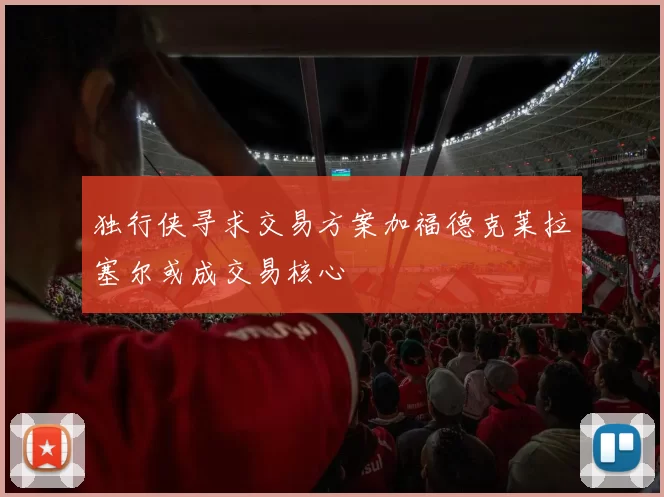 独行侠寻求交易方案加福德克莱拉塞尔或成交易核心