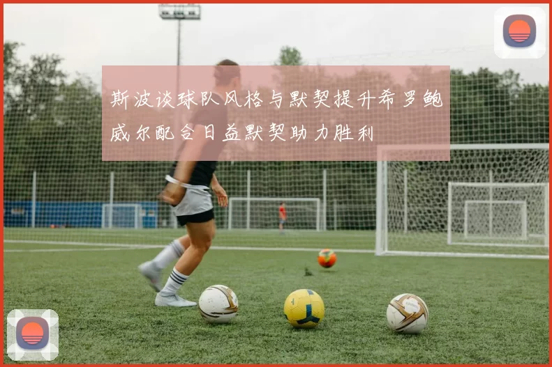 斯波谈球队风格与默契提升希罗鲍威尔配合日益默契助力胜利