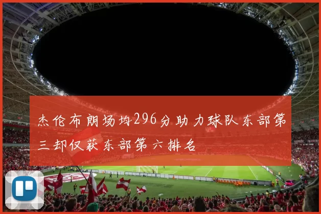 杰伦布朗场均296分助力球队东部第三却仅获东部第六排名