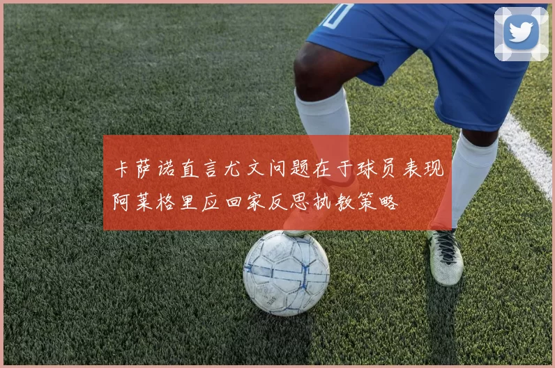 卡萨诺直言尤文问题在于球员表现阿莱格里应回家反思执教策略