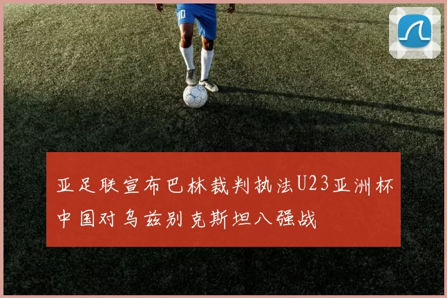 亚足联宣布巴林裁判执法U23亚洲杯中国对乌兹别克斯坦八强战