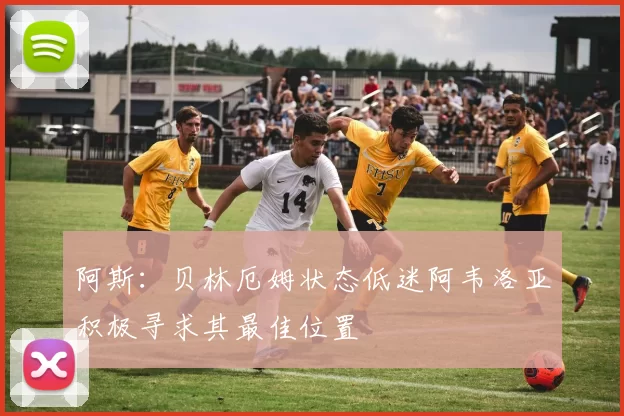 阿斯：贝林厄姆状态低迷阿韦洛亚积极寻求其最佳位置