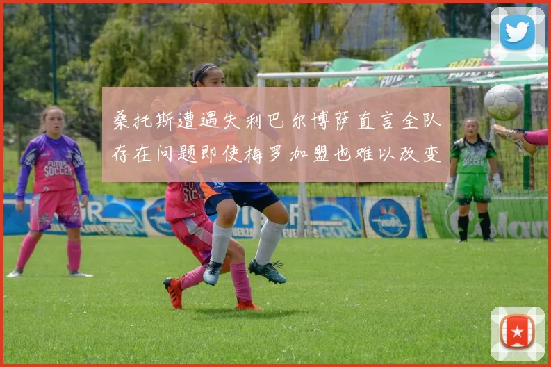 桑托斯遭遇失利巴尔博萨直言全队存在问题即使梅罗加盟也难以改变