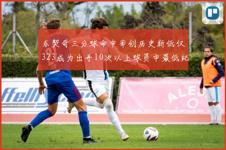 东契奇三分球命中率创历史新低仅323成为出手10次以上球员中最低纪录