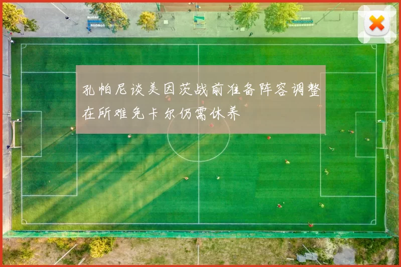 孔帕尼谈美因茨战前准备阵容调整在所难免卡尔仍需休养