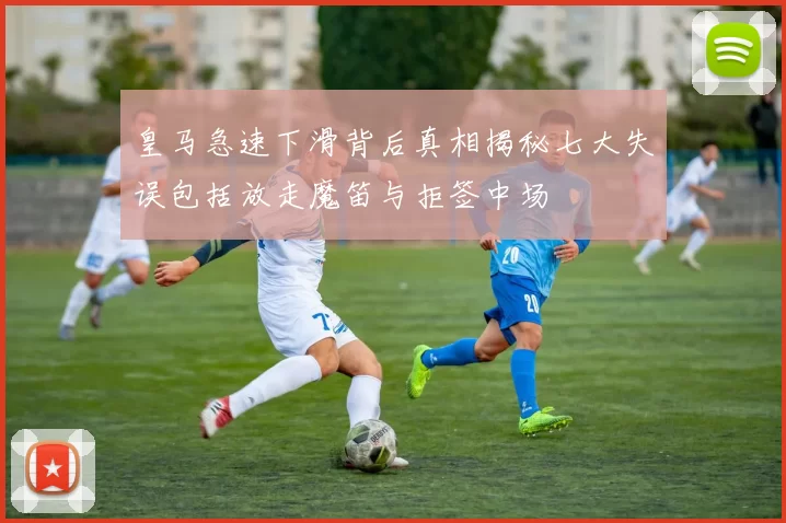 皇马急速下滑背后真相揭秘七大失误包括放走魔笛与拒签中场